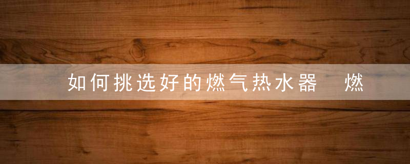 如何挑选好的燃气热水器 燃气热水器的挑选方法